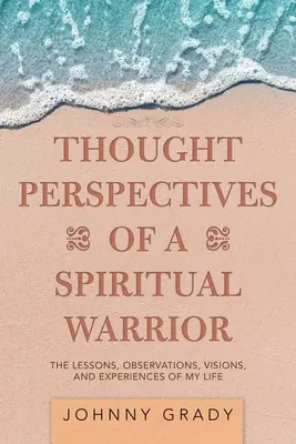 Perspectivele de gândire ale unui războinic spiritual: Lecțiile, observațiile, viziunile și experiențele vieții mele - Thought Perspectives of a Spiritual Warrior: The Lessons, Observations, Visions, and Experiences of My Life
