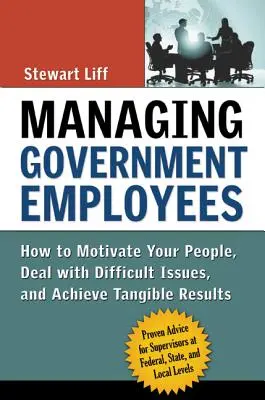 Gestionarea angajaților guvernamentali: Cum să vă motivați oamenii, să rezolvați problemele dificile și să obțineți rezultate tangibile - Managing Government Employees: How to Motivate Your People, Deal with Difficult Issues, and Achieve Tangible Results