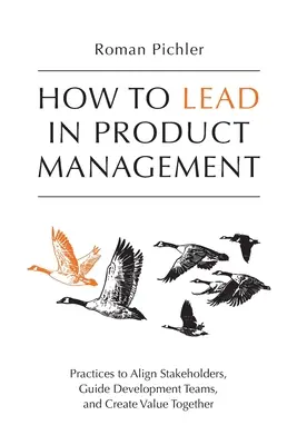 Cum să conduci în managementul produselor: Practices to Align Stakeholders, Guide Development Teams, and Create Value Together (Practici pentru alinierea părților interesate, ghidarea echipelor de dezvoltare și crearea de valoare împreună) - How to Lead in Product Management: Practices to Align Stakeholders, Guide Development Teams, and Create Value Together