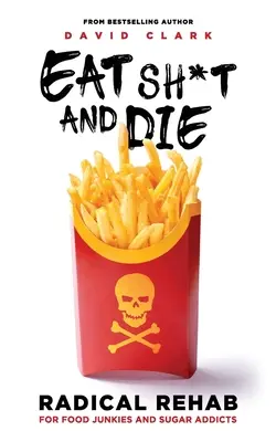 Mănâncă Sh*t și mori: Dezintoxicare radicală pentru dependenții de mâncare și de zahăr - Eat Sh*t and Die: Radical Rehab for Food Junkies and Sugar Addicts