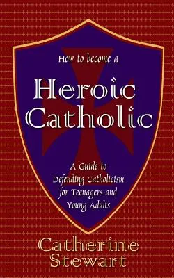 Cum să devii un catolic eroic: Un ghid de apărare a catolicismului pentru adolescenți și tineri adulți - How to Become a Heroic Catholic: A Guide to Defending Catholicism for Teenagers and Young Adults