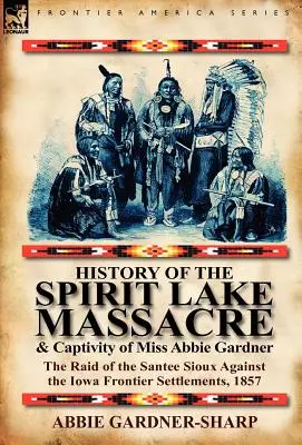 History of the Spirit Lake Massacre and Captivity of Miss Abbie Gardner: Raidul Santee Sioux împotriva așezărilor de frontieră din Iowa, 1857 - History of the Spirit Lake Massacre and Captivity of Miss Abbie Gardner: The Raid of the Santee Sioux Against the Iowa Frontier Settlements, 1857