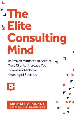 The Elite Consulting Mind: 16 Mindsets dovedite pentru a atrage mai mulți clienți, a vă crește veniturile și a obține un succes semnificativ - The Elite Consulting Mind: 16 Proven Mindsets to Attract More Clients, Increase Your Income, and Achieve Meaningful Success