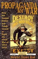 Propaganda pentru război: Cum au fost condiționate Statele Unite să lupte în Marele Război din 1914-1918 - Propaganda for War: How the United States Was Conditioned to Fight the Great War of 1914-1918