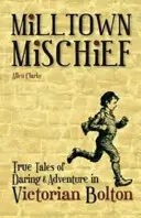 Milltown Mischief - Povești adevărate de îndrăzneală și aventură în Boltonul victorian - Milltown Mischief - True Tales of Daring and Adventure in Victorian Bolton