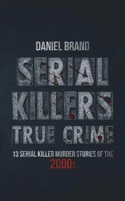 Serial Killers True Crime: 13 povești de crimă ale criminalilor în serie din anii 2000 - Serial Killers True Crime: 13 Serial Killer Murder Stories of the 2000s