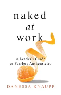 Nud la locul de muncă: Ghidul unui lider pentru o autenticitate neînfricată - Naked at Work: A Leader's Guide to Fearless Authenticity