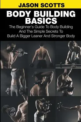 Bazele culturismului: Ghidul începătorului pentru culturism și secretele simple pentru a construi un corp mai mare, mai slab și mai puternic - Body Building Basics: The Beginner's Guide to Body Building and the Simple Secrets to Build a Bigger Leaner and Stronger Body