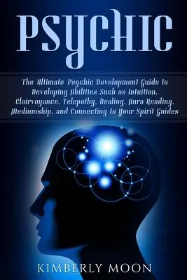 Psihic: The Ultimate Psychic Development Guide to Developing Abilities Such as Intuition, Clairvoyance, Telepathy, Healing, Au - Psychic: The Ultimate Psychic Development Guide to Developing Abilities Such as Intuition, Clairvoyance, Telepathy, Healing, Au