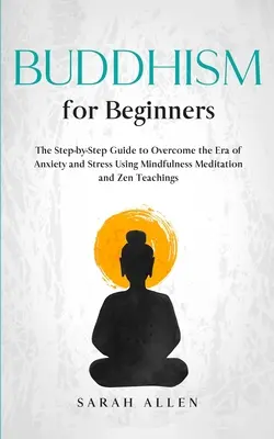 Budism pentru începători: Ghidul pas cu pas pentru a depăși era anxietății și a stresului folosind meditația Mindfulness și învățăturile Zen - Buddhism for beginners: The Step-by-Step Guide to Overcome the Era of Anxiety and Stress Using Mindfulness Meditation and Zen Teachings