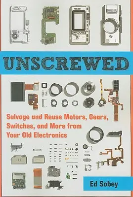 Unscrewed: Recuperarea și reutilizarea motoarelor, angrenajelor, comutatoarelor și multe altele din aparatele electronice vechi - Unscrewed: Salvage and Reuse Motors, Gears, Switches, and More from Your Old Electronics