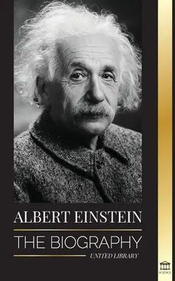 Albert Einstein: Biografia - Viața și universul unui om de știință genial - Albert Einstein: The biography - The Life and Universe of a Genius Scientist