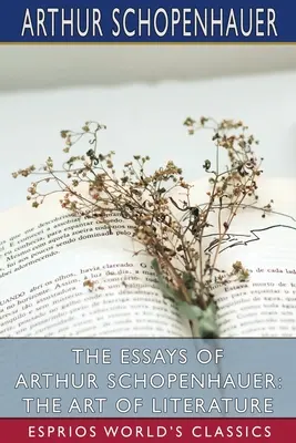 Eseurile lui Arthur Schopenhauer: Arta literaturii (Esprios Classics) - The Essays of Arthur Schopenhauer: The Art of Literature (Esprios Classics)