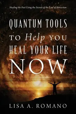 Instrumente cuantice pentru a vă ajuta să vă vindecați viața acum: Vindecarea trecutului folosind secretele legii atracției - Quantum Tools to Help You Heal Your Life Now: Healing the Past Using the Secrets of the Law of Attraction