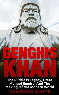 Genghis Khan: Moștenirea nemiloasă, Marele Imperiu Mongol și crearea lumii moderne - Genghis Khan: The Ruthless Legacy, Great Mongol Empire, And The Making Of The Modern World