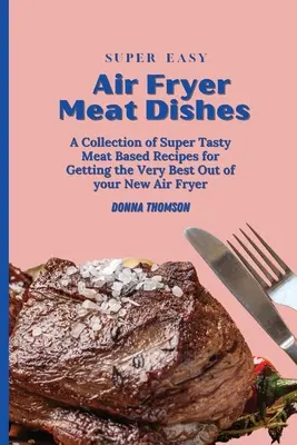 Mâncăruri cu carne super ușoare la Air Fryer: Ghidul pentru începători pentru prepararea de mâncăruri delicioase din carne cu aer comprimat - Super Easy Air Fryer Meat Dishes: The Beginner Friendly Air Fryer Guide to Preparing Delicious Meat Dishes