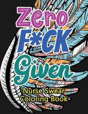 Zero F*ck Given Nurse Swear Coloring Book: A Humorous Snarky & Unique Adult Coloring Book for Registered Nurses, Nurses Stress Relief and Mood Lifting