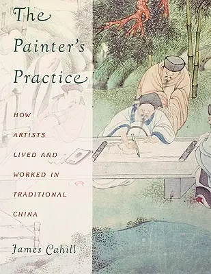 Practica pictorului: Cum trăiau și lucrau artiștii în China tradițională - The Painter's Practice: How Artists Lived and Worked in Traditional China
