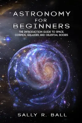 Astronomie Pentru Începători: Ghidul de introducere în spațiu, cosmos, galaxii și corpuri cerești - Astronomy For Beginners: The Introduction Guide To Space, Cosmos, Galaxies And Celestial Bodies
