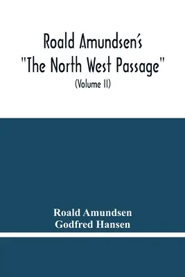 Roald Amundsen's The North West Passage: Being The Record Of A Voyage Of Exploration Of The Ship Gjoa 1903-1907 (Volume Ii) - Roald Amundsen'S The North West Passage: Being The Record Of A Voyage Of Exploration Of The Ship Gjoa 1903-1907 (Volume Ii)
