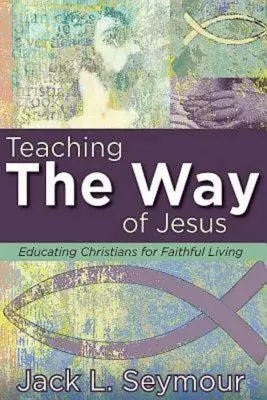 Teaching the Way of Jesus: Educarea creștinilor pentru o viață credincioasă - Teaching the Way of Jesus: Educating Christians for Faithful Living