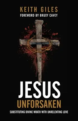 Iisus neiertat: Înlocuirea mâniei divine cu dragostea necruțătoare - Jesus Unforsaken: Substituting Divine Wrath With Unrelenting Love
