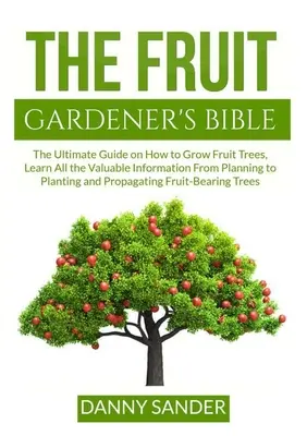 The Fruit Gardener's Bible: The Ultimate Guide on How to Grow Fruit Trees, Aflați toate informațiile valoroase de la planificare la plantare și propagare - The Fruit Gardener's Bible: The Ultimate Guide on How to Grow Fruit Trees, Learn All the Valuable Information From Planning to Planting and Propag