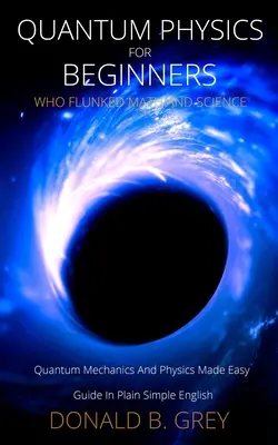 Fizica cuantică pentru începători care au picat la matematică și știință: Mecanica cuantică și fizica făcute ghid ușor în engleză simplă - Quantum Physics for Beginners Who Flunked Math And Science: Quantum Mechanics And Physics Made Easy Guide In Plain Simple English