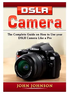 Aparat foto DSLR: Ghidul complet despre cum să vă folosiți camera DSLR ca un profesionist - DSLR Camera: The Complete Guide on How to Use your DSLR Camera Like a Pro