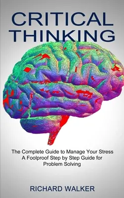 Gândirea critică: Ghidul complet pentru a-ți gestiona stresul (Un ghid pas cu pas infailibil pentru rezolvarea problemelor) - Critical Thinking: The Complete Guide to Manage Your Stress (A Foolproof Step by Step Guide for Problem Solving)