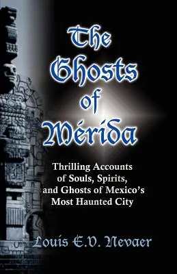 Fantomele din Merida: Relatări palpitante despre sufletele, spiritele și fantomele celui mai bântuit oraș din Mexic - The Ghosts of Merida: Thrilling Accounts of Souls, Spirits, and Ghosts of Mexico's Most Haunted City