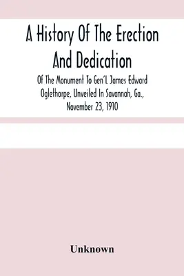O istorie a ridicării și dedicării monumentului generalului James Edward Oglethorpe, dezvelit în Savannah, Georgia, la 23 noiembrie 1910 - A History Of The Erection And Dedication Of The Monument To Gen'L James Edward Oglethorpe, Unveiled In Savannah, Ga., November 23, 1910