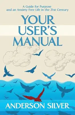 Manualul tău de utilizare: Un ghid pentru scop și o viață fără anxietate în secolul XXI - Your User's Manual: A Guide for Purpose and an Anxiety Free Life in the 21st Century