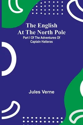 Englezii la Polul Nord; Partea I a aventurilor căpitanului Hatteras - The English At The North Pole; Part I Of The Adventures Of Captain Hatteras