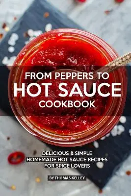 De la ardei la cartea de bucate Hot Sauce: Delicious Simple Homemade Hot Sauce Recipes for Spice Lovers - From Peppers to Hot Sauce Cookbook: Delicious Simple Homemade Hot Sauce Recipes for Spice Lovers