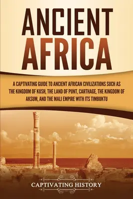 Africa antică: Un ghid captivant al civilizațiilor antice africane, cum ar fi Regatul Kush, Țara Punt, Cartagina, Kin - Ancient Africa: A Captivating Guide to Ancient African Civilizations, Such as the Kingdom of Kush, the Land of Punt, Carthage, the Kin