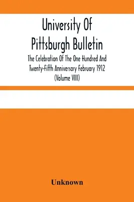 Buletinul Universității din Pittsburgh; sărbătorirea celei de-a o sută douăzeci și cincea aniversări, februarie 1912 (Volumul VIII) - University Of Pittsburgh Bulletin; The Celebration Of The One Hundred And Twenty-Fifth Anniversary February 1912 (Volume VIII)