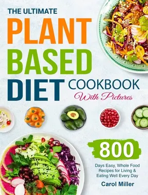 Cartea de bucate Ultimate Plant-Based Diet cu imagini: 800 de zile rețete ușoare, cu alimente integrale pentru a trăi și a mânca bine în fiecare zi - The Ultimate Plant-Based Diet Cookbook with Pictures: 800 Days Easy, Whole Food Recipes for Living and Eating Well Every Day