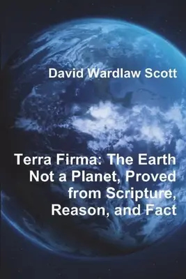 Terra Firma: Pământul nu este o planetă, dovedit din Scriptură, rațiune și fapte - Terra Firma: The Earth Not a Planet, Proved from Scripture, Reason, and Fact