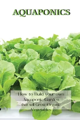 Aquaponics: Cum să vă construiți propria grădină acvaponică care va crește legume organice - Aquaponics: How to Build your own Aquaponic Garden that will Grow Organic Vegetables