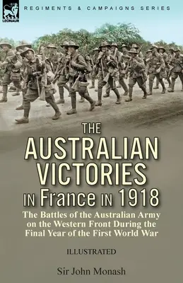 Victoriile australiene în Franța în 1918: Bătăliile armatei australiene pe Frontul de Vest în timpul ultimului an al Primului Război Mondial - The Australian Victories in France in 1918: the Battles of the Australian Army on the Western Front During the Final Year of the First World War