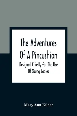 Aventurile unei perne de ace: Conceput în principal pentru uzul tinerelor doamne - The Adventures Of A Pincushion: Designed Chiefly For The Use Of Young Ladies