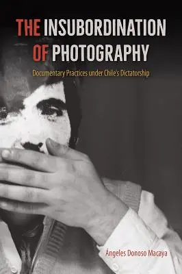 Insubordonarea fotografiei: Practici documentare în timpul dictaturii din Chile - The Insubordination of Photography: Documentary Practices Under Chile's Dictatorship