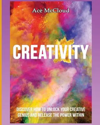 Creativitate: Discover How To Unlock Your Creative Genius And Release The Power Within - Creativity: Discover How To Unlock Your Creative Genius And Release The Power Within