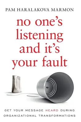 Nimeni nu ascultă și este vina ta: Să vă faceți auzit mesajul în timpul transformărilor organizaționale - No One's Listening and It's Your Fault: Get Your Message Heard During Organizational Transformations