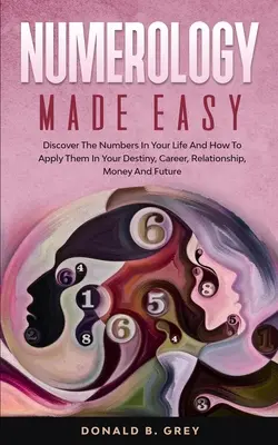 Numerology Made Easy: Descoperă numerele din viața ta și cum să le aplici în destinul, cariera, relațiile, banii și viitorul tău - Numerology Made Easy: Discover The Numbers In Your Life And How To Apply Them In Your Destiny, Career, Relationship, Money And Future
