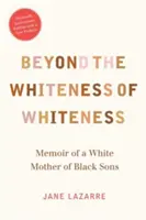 Beyond the Whiteness of Whiteness: Memoriile unei mame albe cu fii negri (Memoir of a White Mother of Black Sons) - Beyond the Whiteness of Whiteness: Memoir of a White Mother of Black Sons