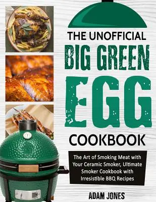 Cartea de bucate neoficială Big Green Egg: Arta afumării cărnii cu afumătorul dvs. ceramic, cartea de bucate Ultimate Smoker cu rețete BBQ irezistibile - The Unofficial Big Green Egg Cookbook: The Art of Smoking Meat with Your Ceramic Smoker, Ultimate Smoker Cookbook with Irresistible BBQ Recipes