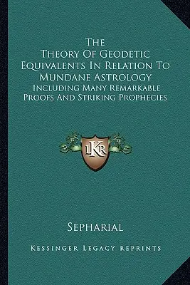 Teoria echivalenților geodezici în relație cu astrologia mundană: Inclusiv numeroase dovezi remarcabile și profeții izbitoare - The Theory Of Geodetic Equivalents In Relation To Mundane Astrology: Including Many Remarkable Proofs And Striking Prophecies