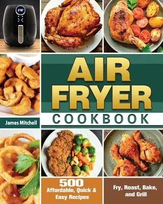 Carte de bucate pentru friteuze cu aer: 500 de rețete accesibile, rapide și ușoare pentru prăjit, fript, copt și la grătar - Air Fryer Cookbook: 500 Affordable, Quick & Easy Recipes to Fry, Roast, Bake, and Grill